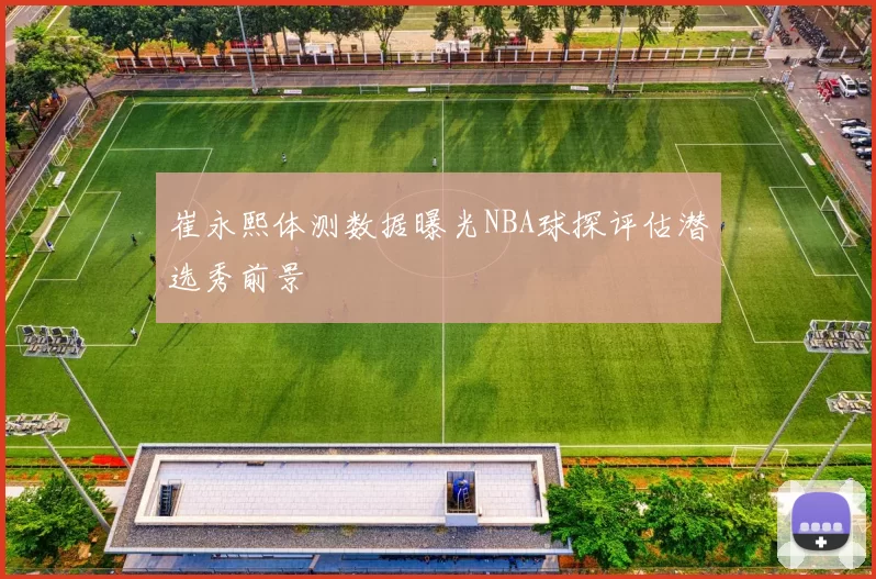 崔永熙体测数据曝光NBA球探评估潜选秀前景