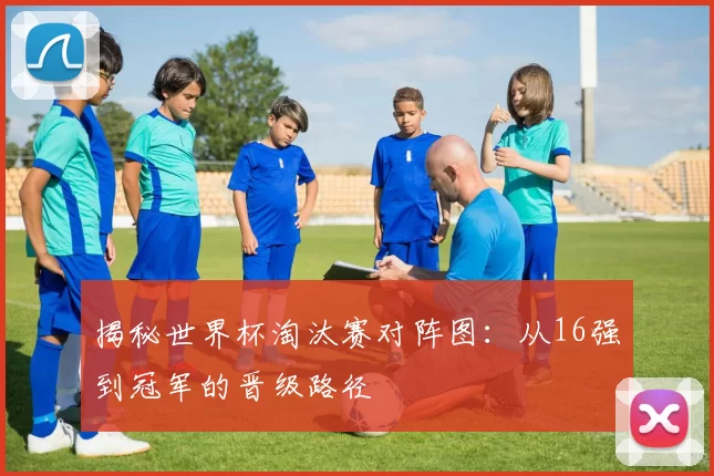 揭秘世界杯淘汰赛对阵图:从16强到冠军的晋级路径