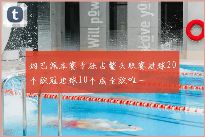 姆巴佩本赛季独占鳌头联赛进球20个欧冠进球10个成全欧唯一
