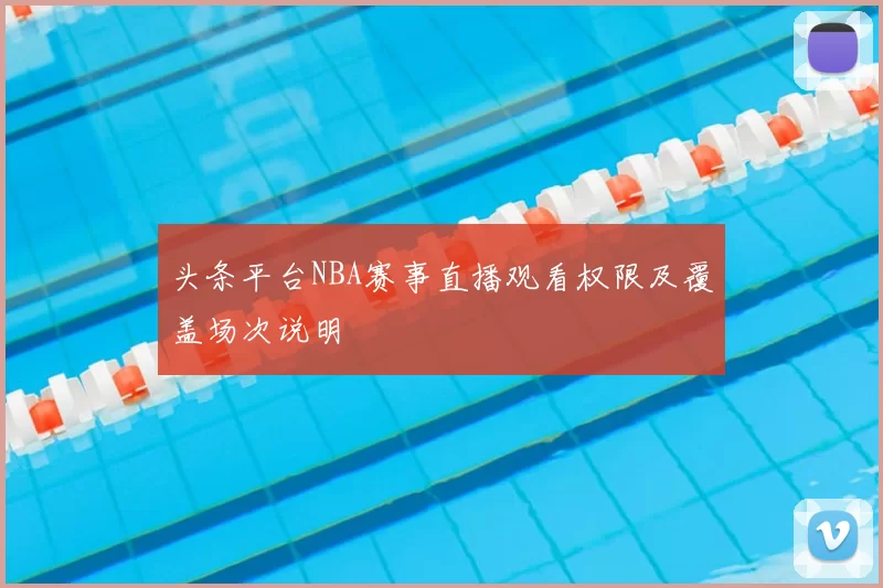 头条平台NBA赛事直播观看权限及覆盖场次说明