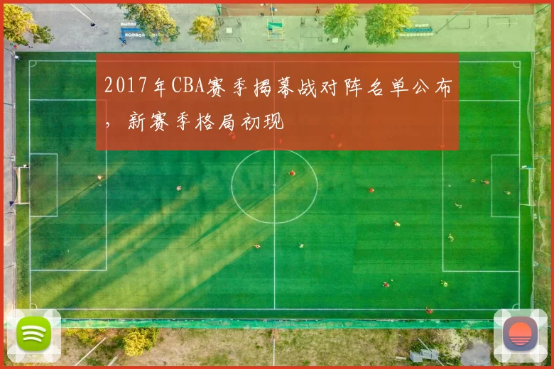 2017年CBA赛季揭幕战对阵名单公布,新赛季格局初现