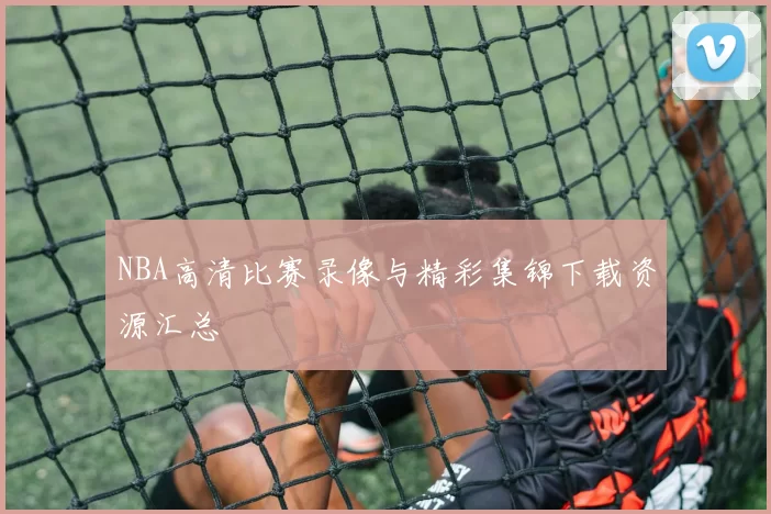 NBA高清比赛录像与精彩集锦下载资源汇总