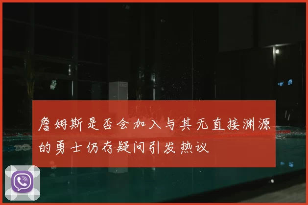 詹姆斯是否会加入与其无直接渊源的勇士仍存疑问引发热议