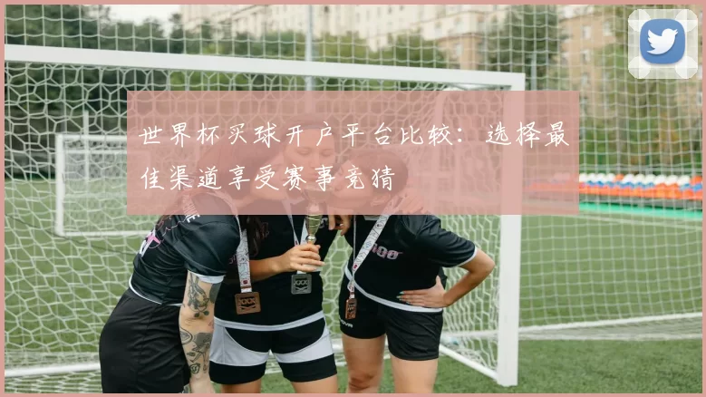 世界杯买球开户平台比较:选择最佳渠道享受赛事竞猜
