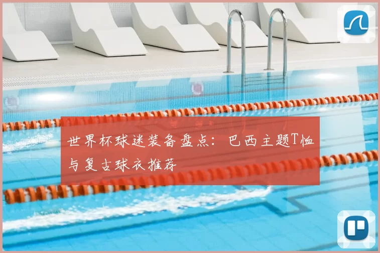 世界杯球迷装备盘点:巴西主题T恤与复古球衣推荐