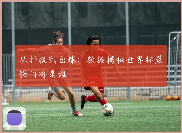 从扑救到出球:数据揭秘世界杯最强门将是谁