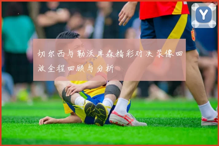 切尔西与勒沃库森精彩对决录像回放全程回顾与分析