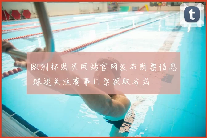 欧洲杯购买网站官网发布购票信息 球迷关注赛事门票获取方式