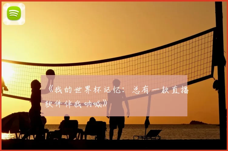 《我的世界杯记忆：总有一款直播软件伴我呐喊》