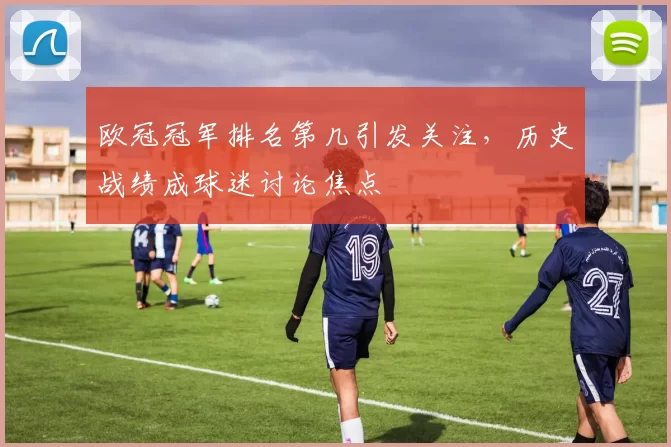 欧冠冠军排名第几引发关注,历史战绩成球迷讨论焦点