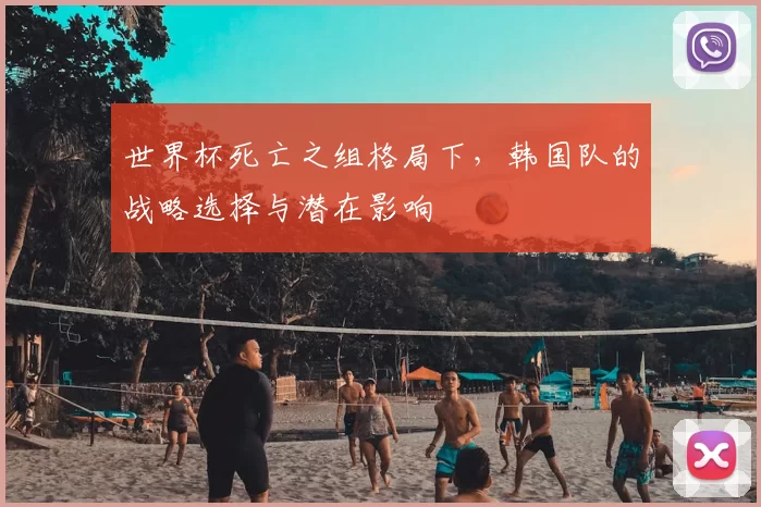 世界杯死亡之组格局下,韩国队的战略选择与潜在影响