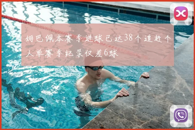姆巴佩本赛季进球已达38个追赶个人单赛季纪录仅差6球