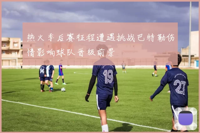 热火季后赛征程遭遇挑战巴特勒伤情影响球队晋级前景