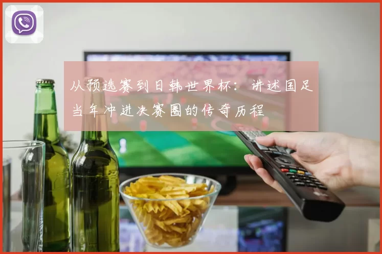 从预选赛到日韩世界杯:讲述国足当年冲进决赛圈的传奇历程