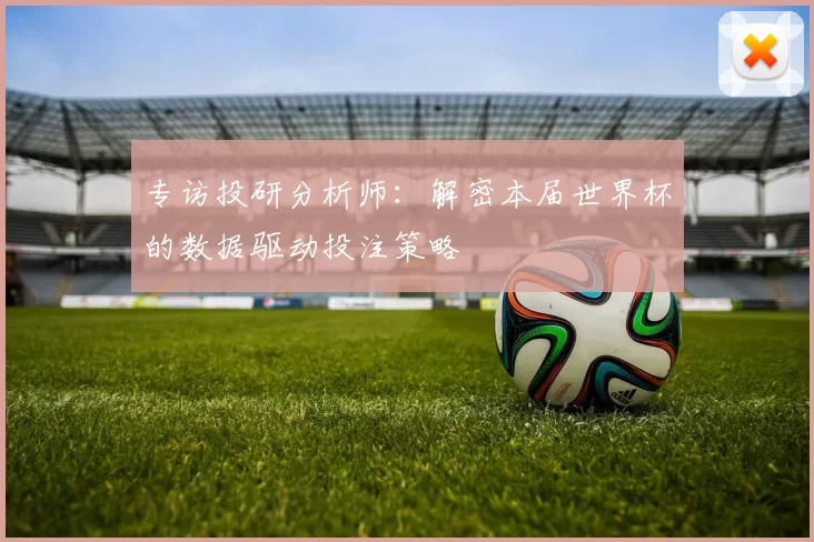 专访投研分析师:解密本届世界杯的数据驱动投注策略