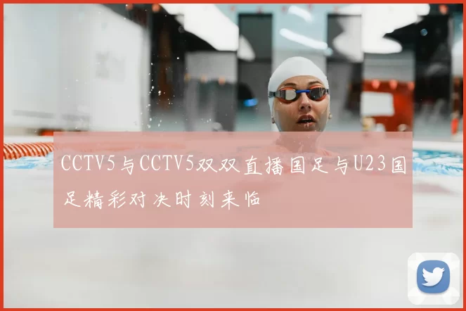 CCTV5与CCTV5双双直播国足与U23国足精彩对决时刻来临
