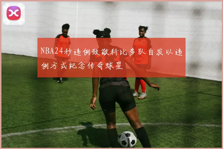 NBA24秒违例致敬科比多队自发以违例方式纪念传奇球星