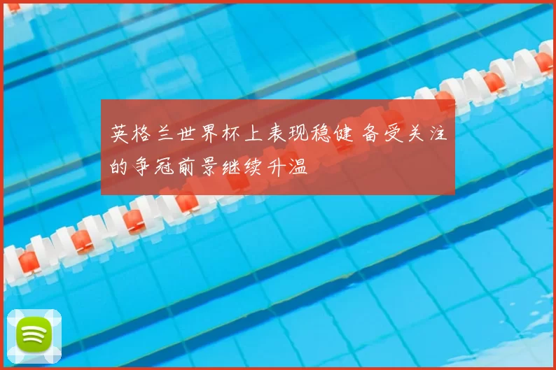 英格兰世界杯上表现稳健 备受关注的争冠前景继续升温