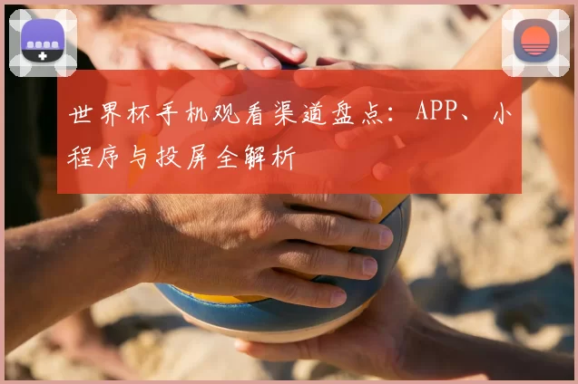 世界杯手机观看渠道盘点：APP、小程序与投屏全解析
