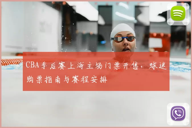 CBA季后赛上海主场门票开售，球迷购票指南与赛程安排