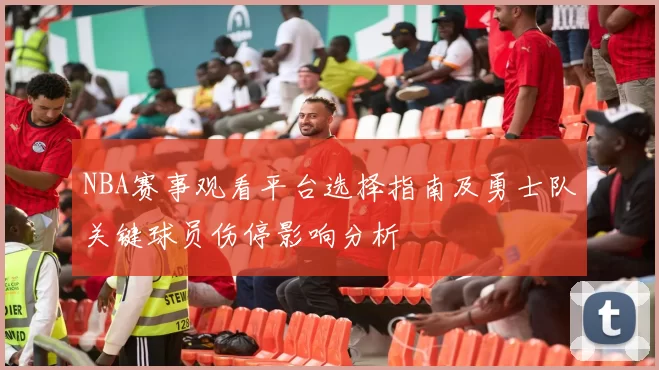 NBA赛事观看平台选择指南及勇士队关键球员伤停影响分析