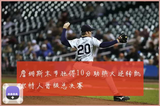 詹姆斯末节独得10分助热火逆转凯尔特人晋级总决赛