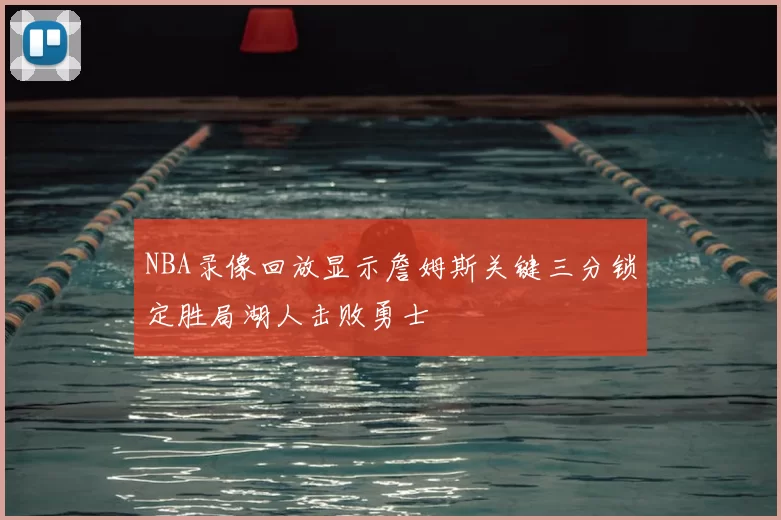 NBA录像回放显示詹姆斯关键三分锁定胜局湖人击败勇士