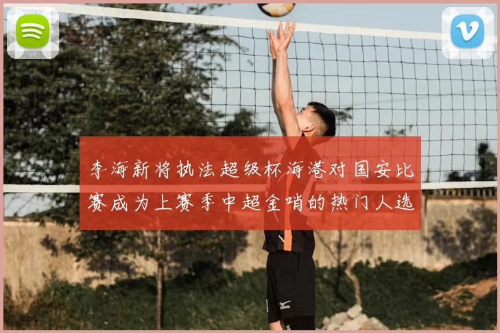 李海新将执法超级杯海港对国安比赛成为上赛季中超金哨的热门人选
