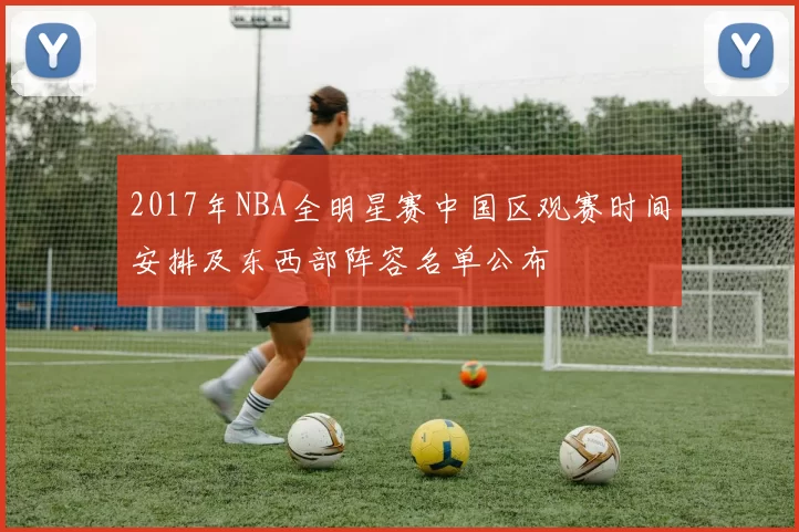 2017年NBA全明星赛中国区观赛时间安排及东西部阵容名单公布