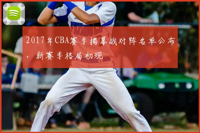 2017年CBA赛季揭幕战对阵名单公布,新赛季格局初现