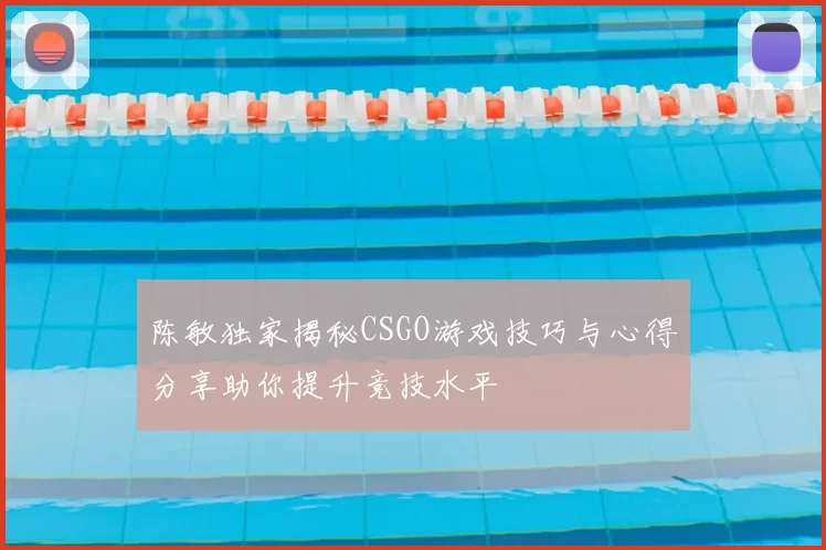 陈敏独家揭秘CSGO游戏技巧与心得分享助你提升竞技水平
