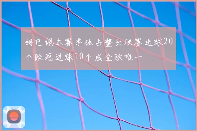 姆巴佩本赛季独占鳌头联赛进球20个欧冠进球10个成全欧唯一