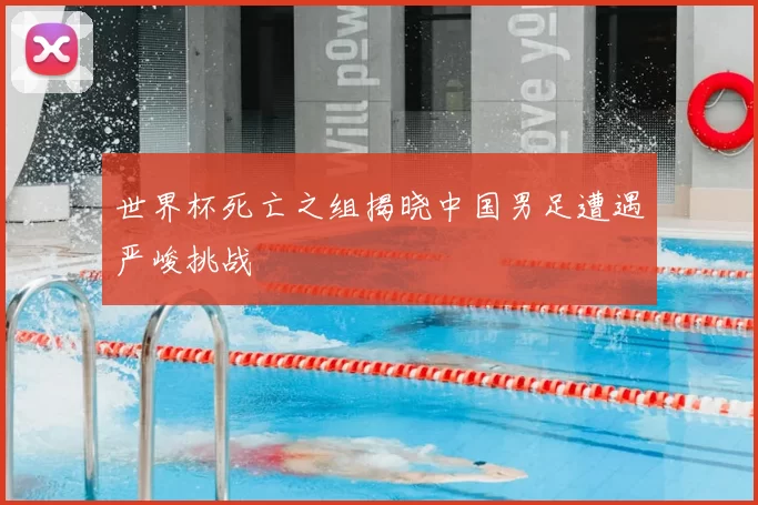 世界杯死亡之组揭晓中国男足遭遇严峻挑战
