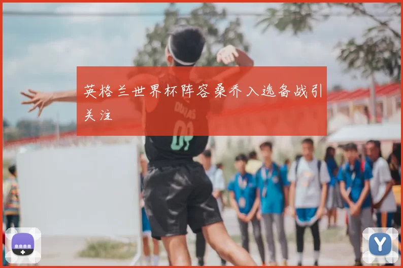 英格兰世界杯阵容桑乔入选备战引关注