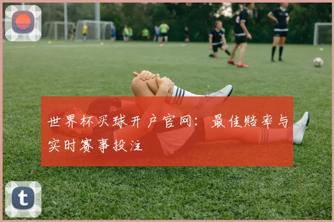 世界杯买球开户官网：最佳赔率与实时赛事投注
