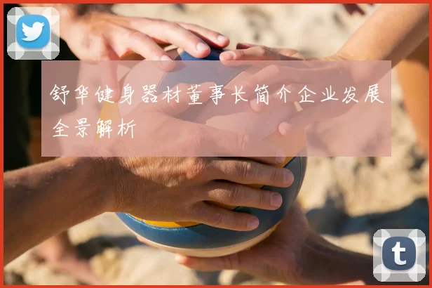 舒华健身器材董事长简介企业发展全景解析