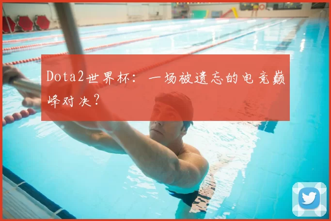 Dota2世界杯:一场被遗忘的电竞巅峰对决?