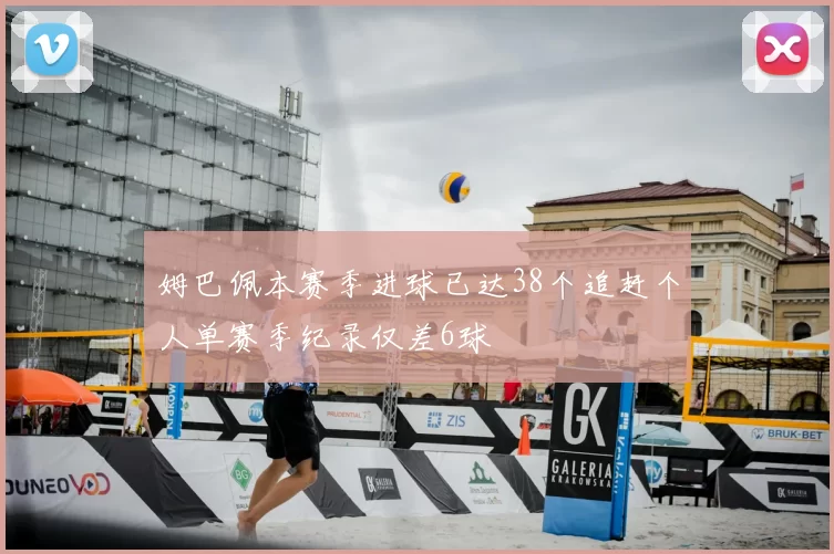 姆巴佩本赛季进球已达38个追赶个人单赛季纪录仅差6球