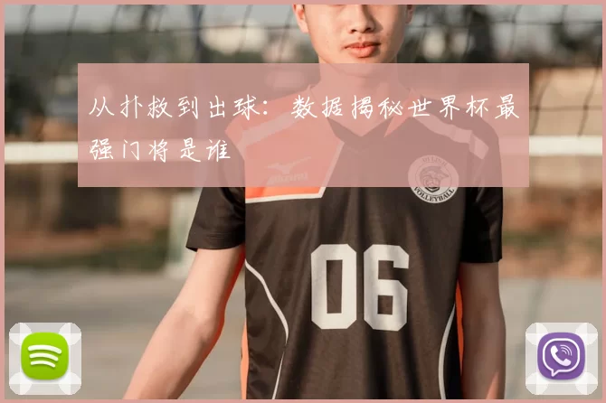 从扑救到出球:数据揭秘世界杯最强门将是谁