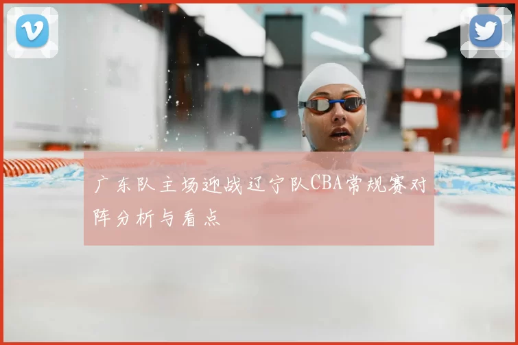 广东队主场迎战辽宁队CBA常规赛对阵分析与看点