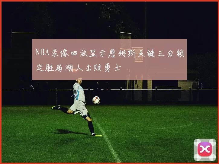 NBA录像回放显示詹姆斯关键三分锁定胜局湖人击败勇士