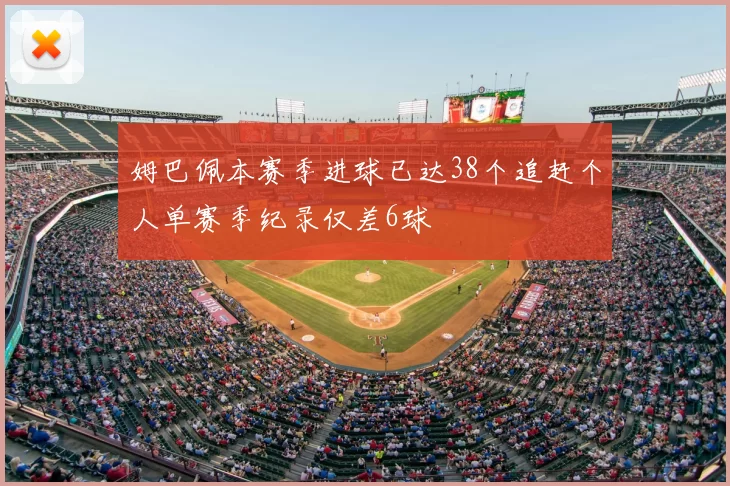 姆巴佩本赛季进球已达38个追赶个人单赛季纪录仅差6球