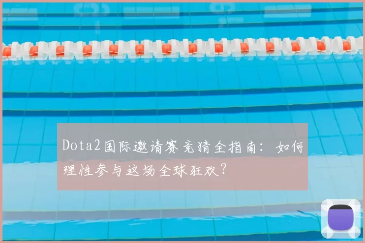 Dota2国际邀请赛竞猜全指南：如何理性参与这场全球狂欢？