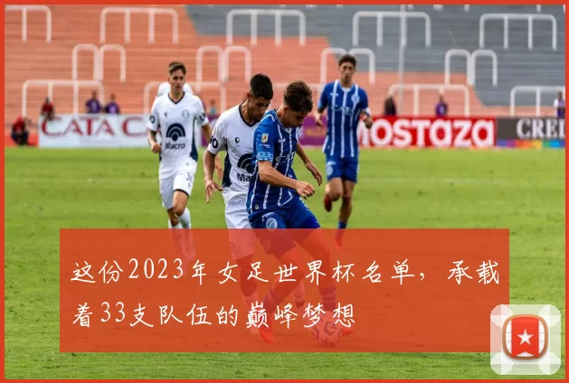 这份2023年女足世界杯名单,承载着33支队伍的巅峰梦想