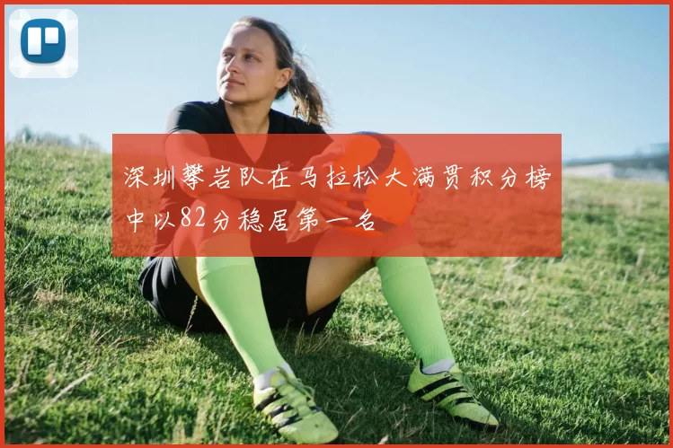 深圳攀岩队在马拉松大满贯积分榜中以82分稳居第一名