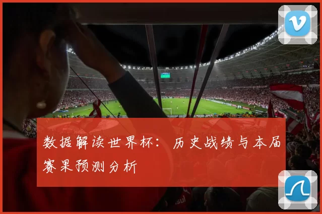 数据解读世界杯：历史战绩与本届赛果预测分析