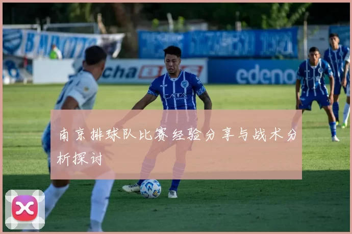 南京排球队比赛经验分享与战术分析探讨