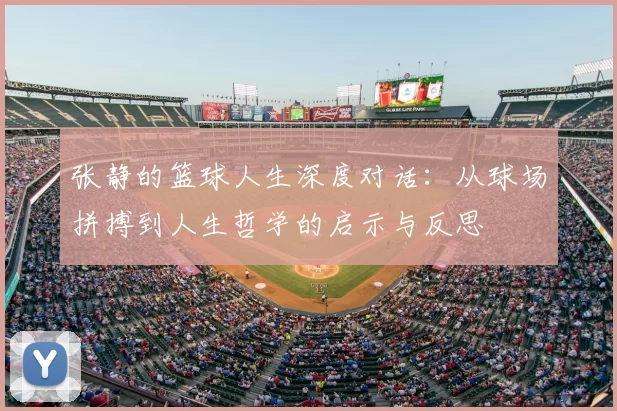 张静的篮球人生深度对话：从球场拼搏到人生哲学的启示与反思