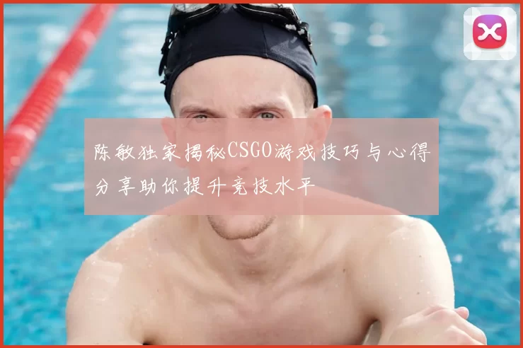 陈敏独家揭秘CSGO游戏技巧与心得分享助你提升竞技水平
