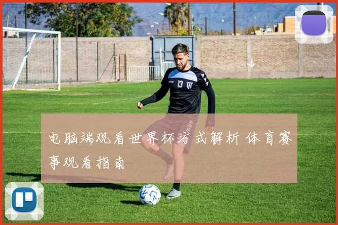 电脑端观看世界杯方式解析 体育赛事观看指南